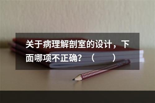 关于病理解剖室的设计，下面哪项不正确？（　　）