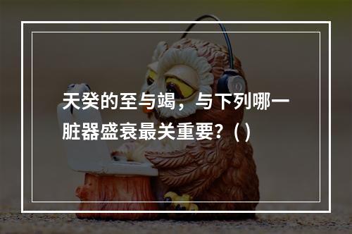 天癸的至与竭，与下列哪一脏器盛衰最关重要？( )