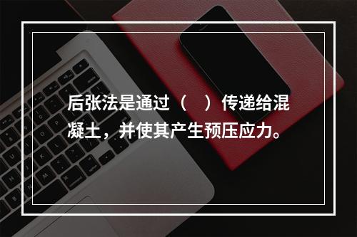 后张法是通过（　）传递给混凝土，并使其产生预压应力。