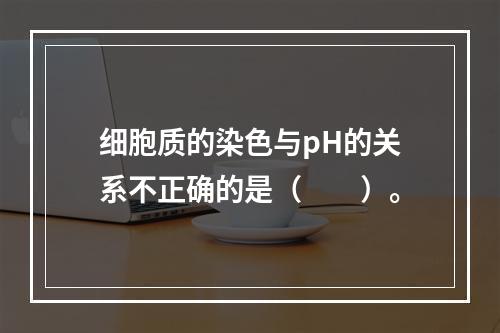 细胞质的染色与pH的关系不正确的是（　　）。