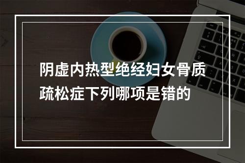 阴虚内热型绝经妇女骨质疏松症下列哪项是错的