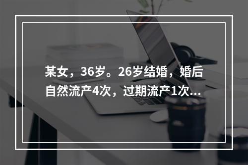 某女，36岁。26岁结婚，婚后自然流产4次，过期流产1次。平