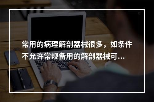 常用的病理解剖器械很多，如条件不允许常规备用的解剖器械可以