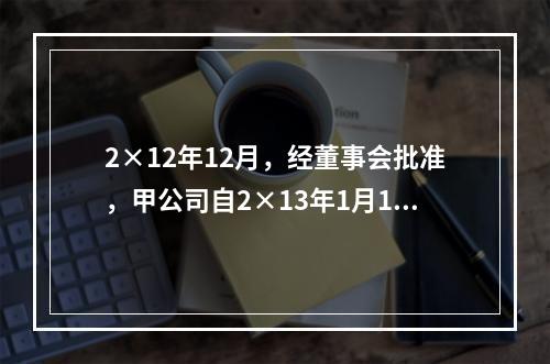 2×12年12月，经董事会批准，甲公司自2×13年1月1日起