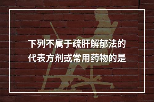 下列不属于疏肝解郁法的代表方剂或常用药物的是