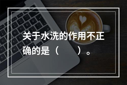 关于水洗的作用不正确的是（　　）。