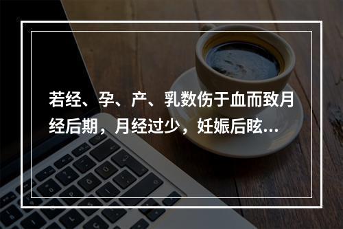 若经、孕、产、乳数伤于血而致月经后期，月经过少，妊娠后眩晕，