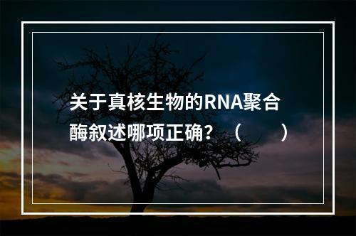 关于真核生物的RNA聚合酶叙述哪项正确？（　　）