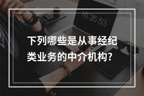 下列哪些是从事经纪类业务的中介机构?