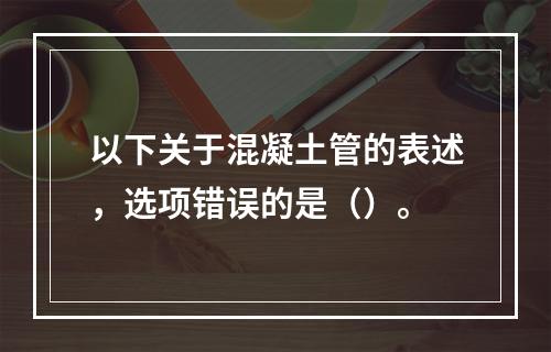 以下关于混凝土管的表述，选项错误的是（）。