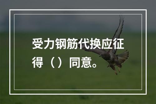 受力钢筋代换应征得（ ）同意。