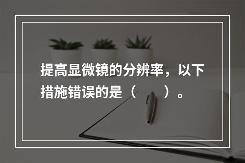 提高显微镜的分辨率，以下措施错误的是（　　）。