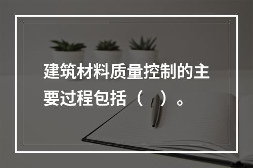 建筑材料质量控制的主要过程包括（　）。