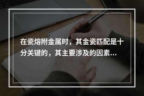 在瓷熔附金属时，其金瓷匹配是十分关键的，其主要涉及的因素包