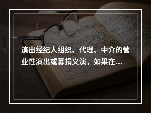 演出经纪人组织、代理、中介的营业性演出或募捐义演，如果在非营