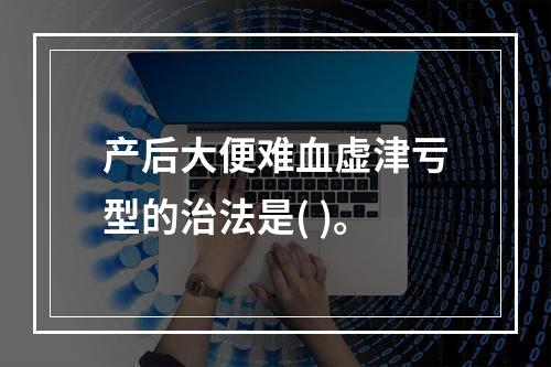 产后大便难血虚津亏型的治法是( )。