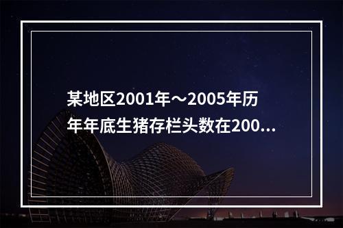 某地区2001年～2005年历年年底生猪存栏头数在2000