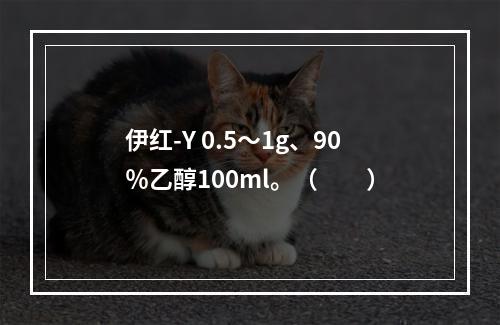 伊红-Y 0.5～1g、90％乙醇100ml。（　　）