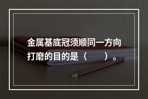 金属基底冠须顺同一方向打磨的目的是（　　）。