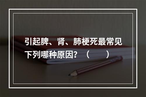 引起脾、肾、肺梗死最常见下列哪种原因？（　　）