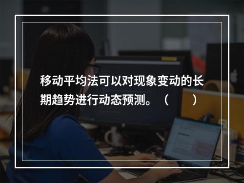 移动平均法可以对现象变动的长期趋势进行动态预测。（　　）