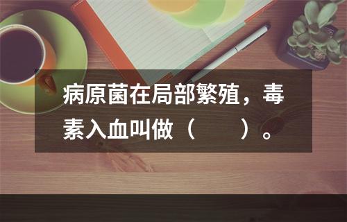 病原菌在局部繁殖，毒素入血叫做（　　）。