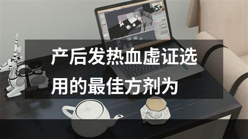 产后发热血虚证选用的最佳方剂为