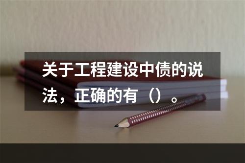 关于工程建设中债的说法，正确的有（）。