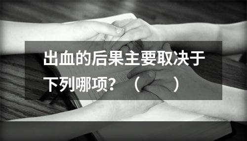 出血的后果主要取决于下列哪项？（　　）