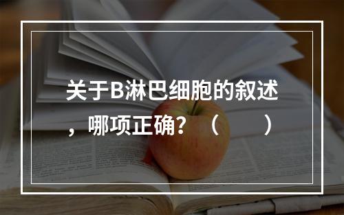 关于B淋巴细胞的叙述，哪项正确？（　　）