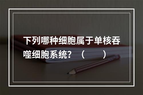 下列哪种细胞属于单核吞噬细胞系统？（　　）