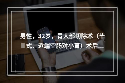 男性，32岁，胃大部切除术（毕Ⅱ式、近端空肠对小弯）术后10