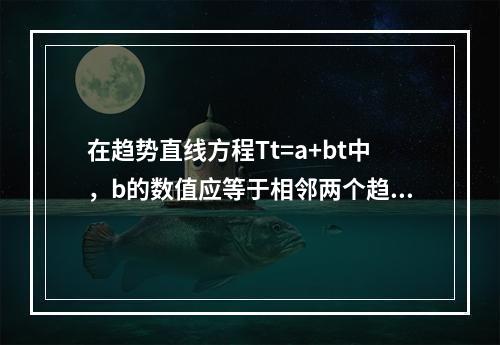 在趋势直线方程Tt=a+bt中，b的数值应等于相邻两个趋势