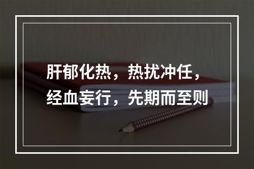 肝郁化热，热扰冲任，经血妄行，先期而至则