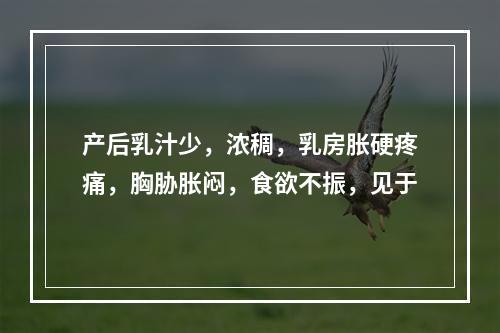 产后乳汁少，浓稠，乳房胀硬疼痛，胸胁胀闷，食欲不振，见于