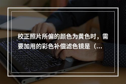 校正照片所偏的颜色为黄色时，需要加用的彩色补偿滤色镜是（　