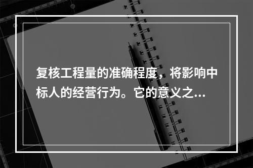 复核工程量的准确程度，将影响中标人的经营行为。它的意义之一是