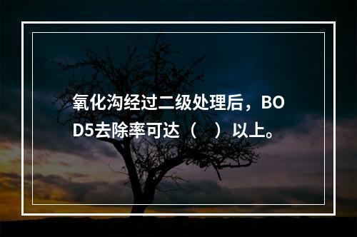 氧化沟经过二级处理后，BOD5去除率可达（　）以上。