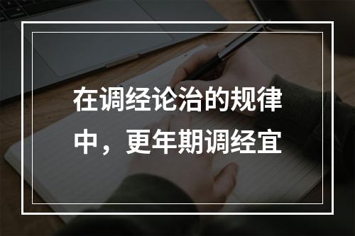 在调经论治的规律中，更年期调经宜