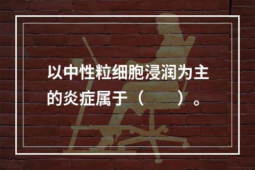 以中性粒细胞浸润为主的炎症属于（　　）。