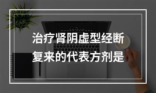 治疗肾阴虚型经断复来的代表方剂是