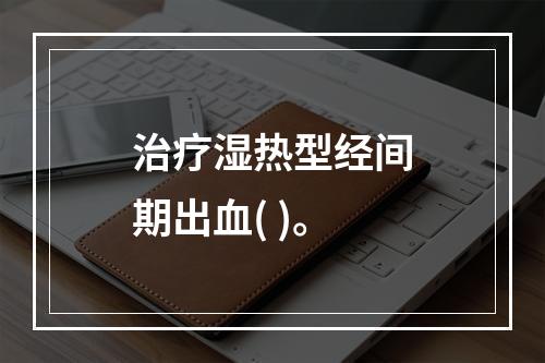 治疗湿热型经间期出血( )。