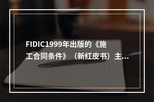 FIDIC1999年出版的《施工合同条件》（新红皮书）主要用