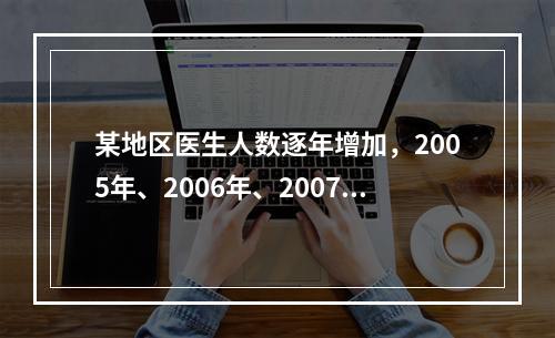 某地区医生人数逐年增加，2005年、2006年、2007年