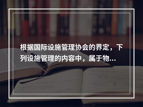 根据国际设施管理协会的界定，下列设施管理的内容中，属于物业运