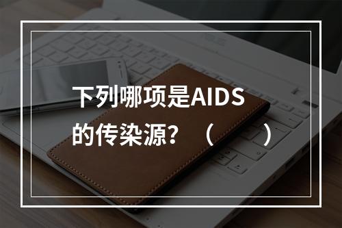 下列哪项是AIDS的传染源？（　　）