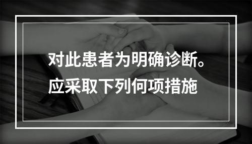 对此患者为明确诊断。应采取下列何项措施