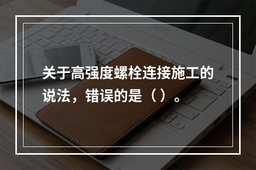 关于高强度螺栓连接施工的说法，错误的是（ ）。