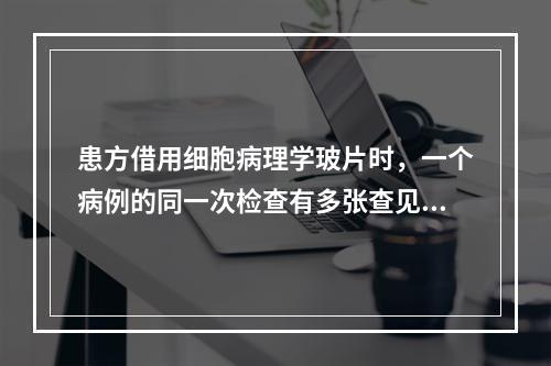 患方借用细胞病理学玻片时，一个病例的同一次检查有多张查见恶