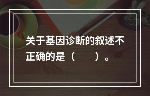 关于基因诊断的叙述不正确的是（　　）。